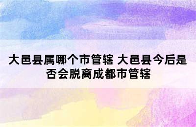 大邑县属哪个市管辖 大邑县今后是否会脱离成都市管辖